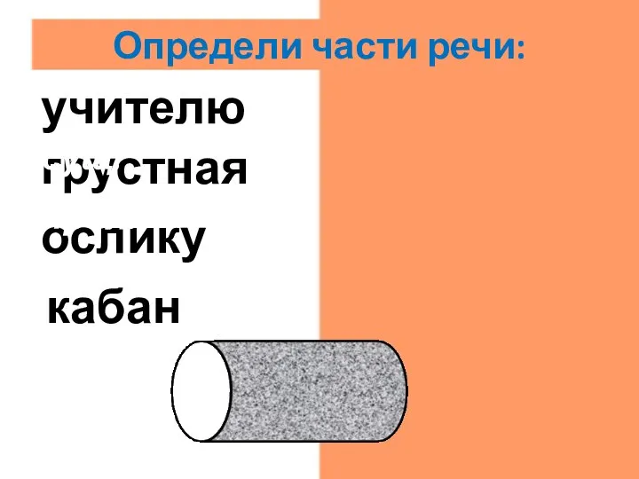 кабан сущ. ослику сущ. грустная прил. учителю сущ. Определи части речи: