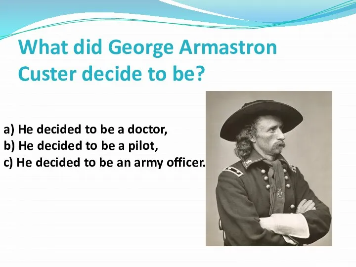 What did George Armastron Custer decide to be? a) He decided to