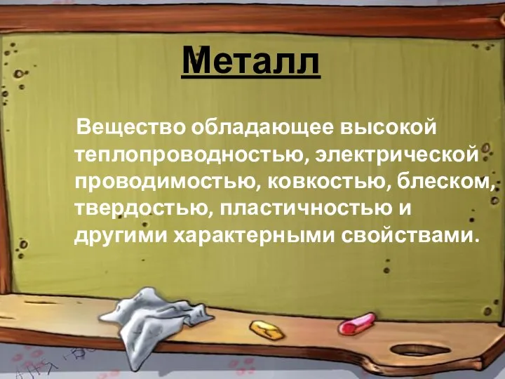 Металл Вещество обладающее высокой теплопроводностью, электрической проводимостью, ковкостью, блеском, твердостью, пластичностью и другими характерными свойствами.