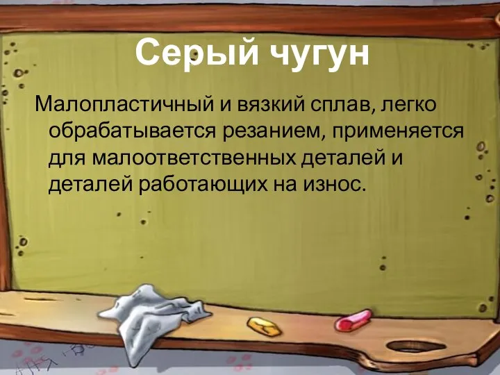 Серый чугун Малопластичный и вязкий сплав, легко обрабатывается резанием, применяется для малоответственных