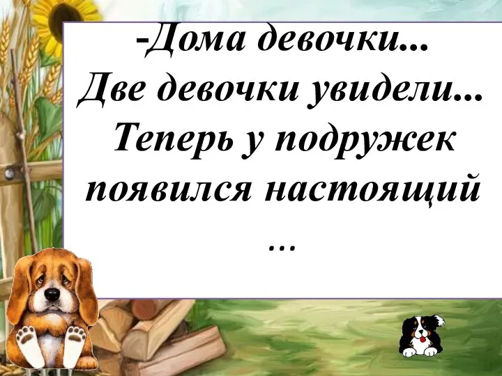 -Дома девочки... Две девочки увидели... Теперь у подружек появился настоящий ...