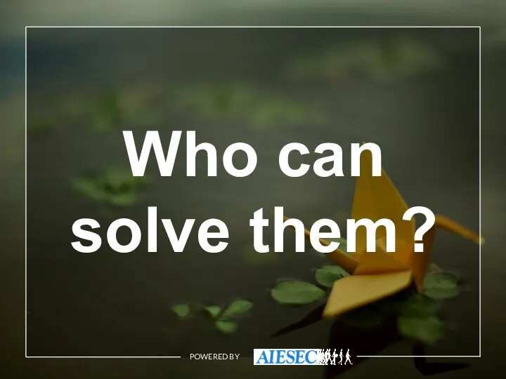 POWERED BY Who can solve them?