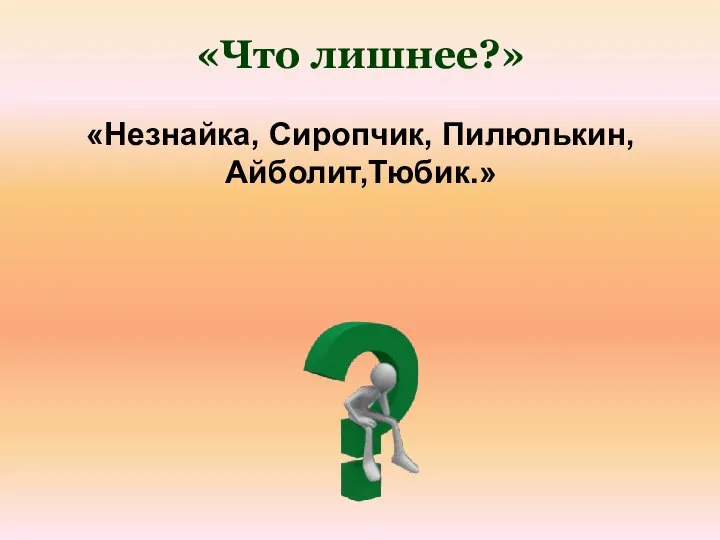 «Что лишнее?» «Незнайка, Сиропчик, Пилюлькин, Айболит,Тюбик.»