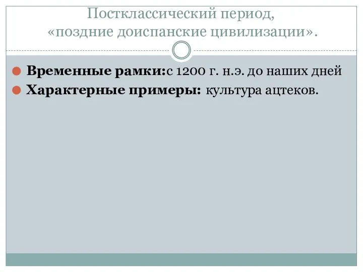 Постклассический период, «поздние доиспанские цивилизации». Временные рамки:с 1200 г. н.э. до наших