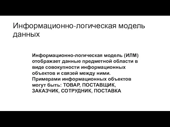 Информационно-логическая модель данных Информационно-логическая модель (ИЛМ) отображает данные предметной области в виде