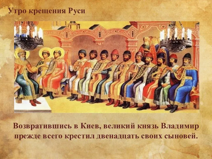 Утро крещения Руси Возвратившись в Киев, великий князь Владимир прежде всего крестил двенадцать своих сыновей.