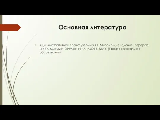 Основная литература Административное право: учебник/А.Н.Миронов-3-е издание, перераб. И доп.-М.: ИД «ФОРУМ»: ИНФА-М,2014.-320 с. (Профессиональное образование»