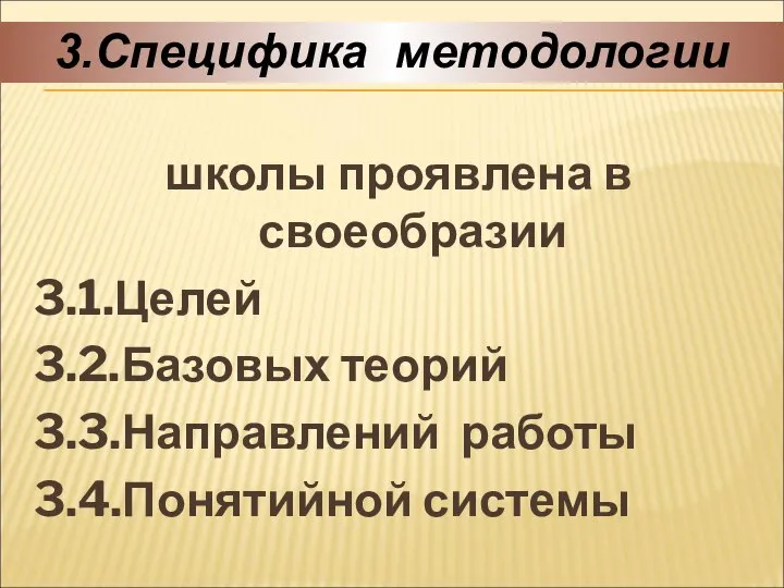 школы проявлена в своеобразии 3.1.Целей 3.2.Базовых теорий 3.3.Направлений работы 3.4.Понятийной системы 3.Специфика методологии