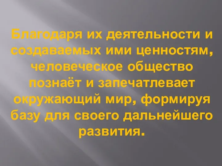 Благодаря их деятельности и создаваемых ими ценностям, человеческое общество познаёт и запечатлевает