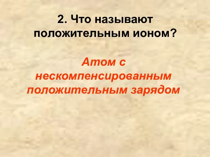 2. Что называют положительным ионом? Атом с нескомпенсированным положительным зарядом