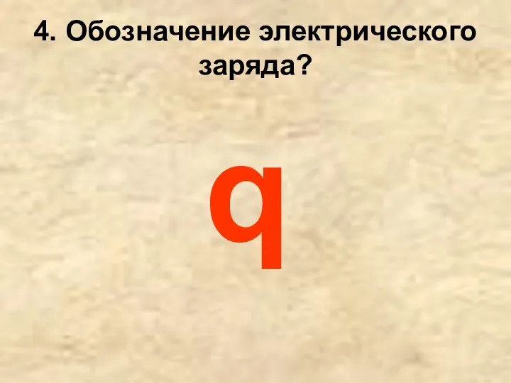 4. Обозначение электрического заряда? q