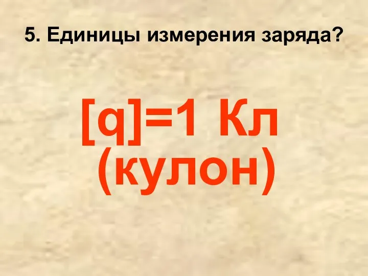 5. Единицы измерения заряда? [q]=1 Кл (кулон)