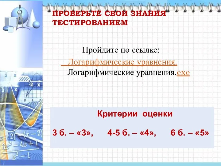 ПРОВЕРЬТЕ СВОИ ЗНАНИЯ ТЕСТИРОВАНИЕМ Пройдите по ссылке: Логарифмические уравнения. Логарифмические уравнения.exe Критерии