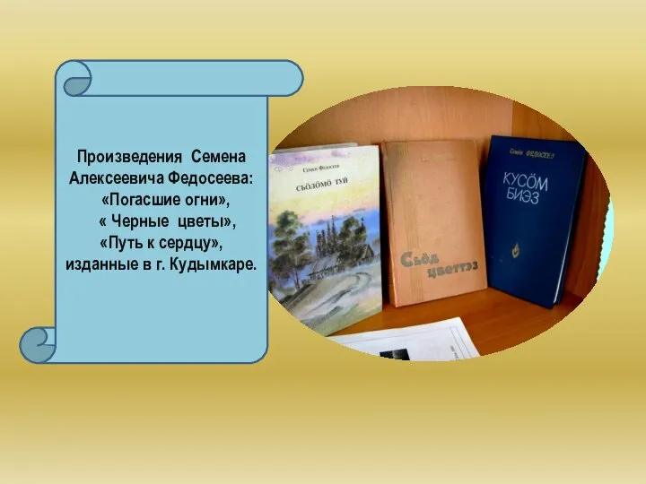 Произведения Семена Алексеевича Федосеева: «Погасшие огни», « Черные цветы», «Путь к сердцу», изданные в г. Кудымкаре.