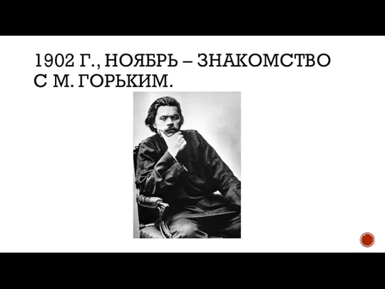1902 Г., НОЯБРЬ – ЗНАКОМСТВО С М. ГОРЬКИМ.