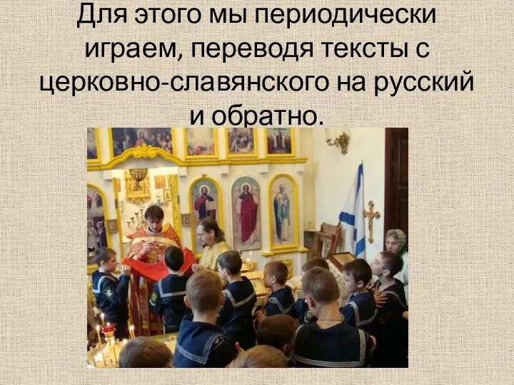 Для этого мы периодически играем, переводя тексты с церковно-славянского на русский и обратно.