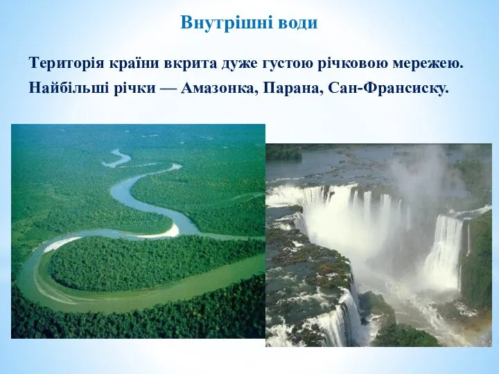 Внутрішні води Територія країни вкрита дуже густою річковою мережею. Найбільші річки — Амазонка, Парана, Сан-Франсиску.