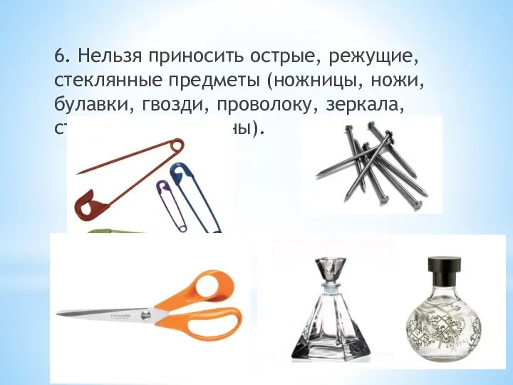 6. Нельзя приносить острые, режущие, стеклянные предметы (ножницы, ножи, булавки, гвозди, проволоку, зеркала, стеклянные флаконы).