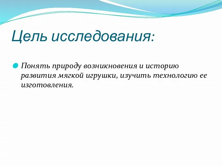 Цель исследования: Понять природу возникновения и историю развития мягкой игрушки, изучить технологию ее изготовления.