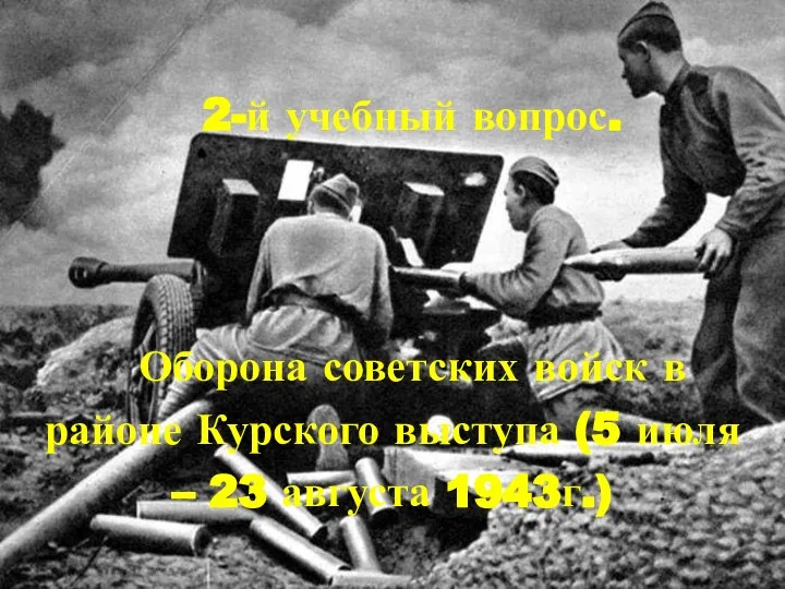2-й учебный вопрос. Оборона советских войск в районе Курского выступа (5 июля – 23 августа 1943г.)