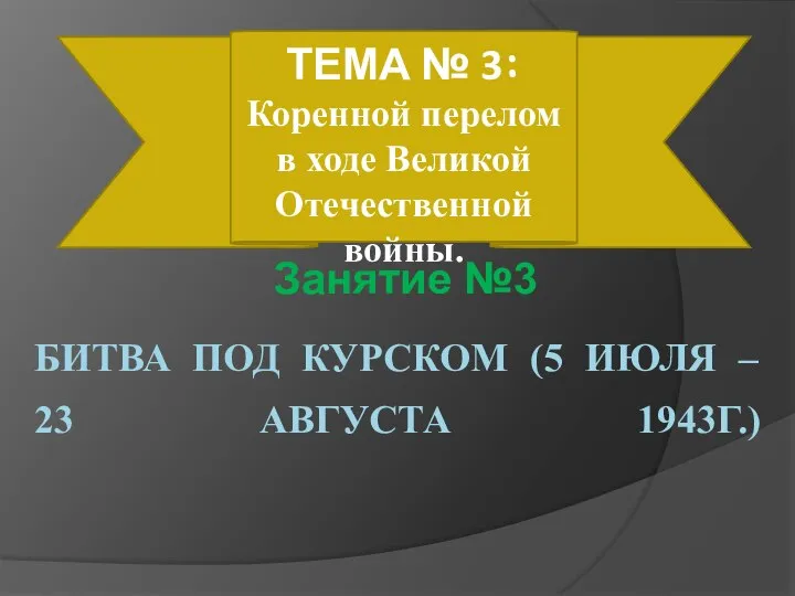 БИТВА ПОД КУРСКОМ (5 ИЮЛЯ – 23 АВГУСТА 1943Г.) ТЕМА № 3: