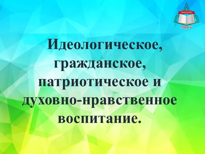 Идеологическое, гражданское, патриотическое и духовно-нравственное воспитание.