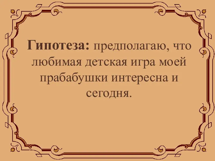 Гипотеза: предполагаю, что любимая детская игра моей прабабушки интересна и сегодня.