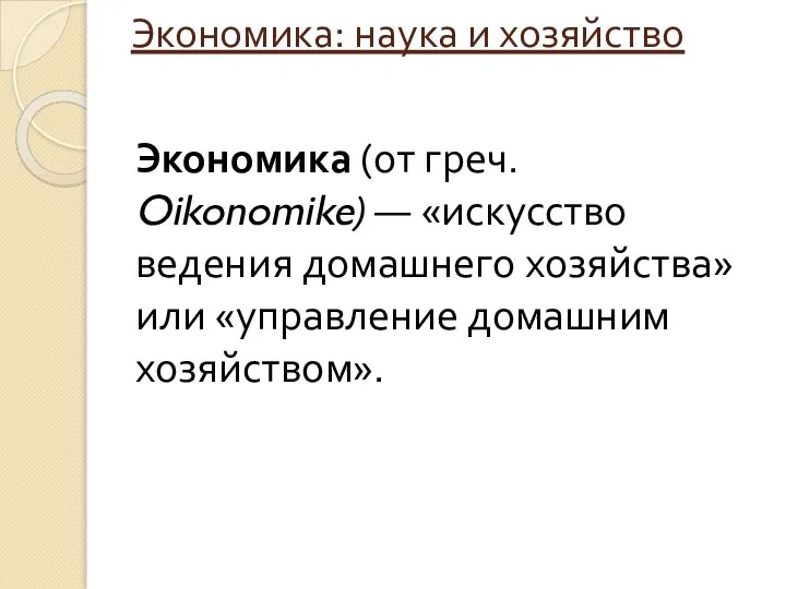 Экономика: наука и хозяйство Экономика (от греч. Oikonomike) — «искусство ведения домашнего