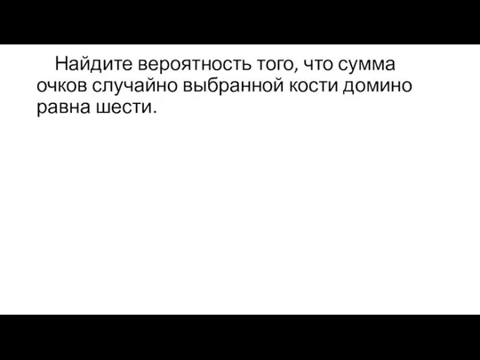 Найдите вероятность того, что сумма очков случайно выбранной кости домино равна шести.