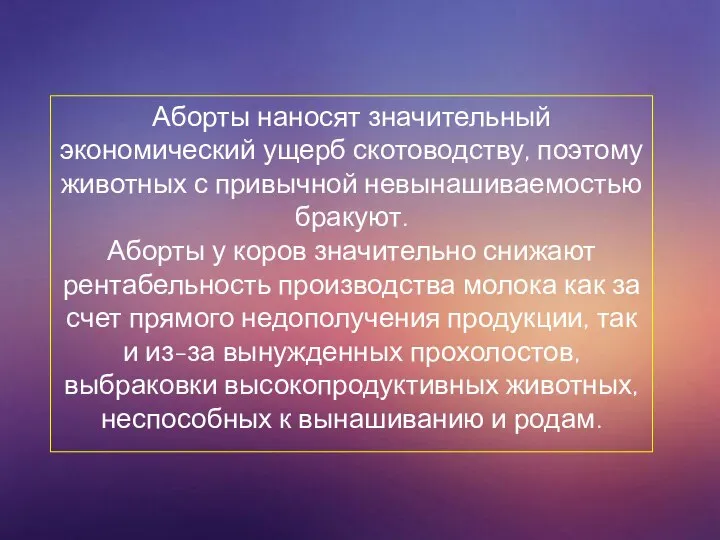 Аборты наносят значительный экономический ущерб скотоводству, поэтому животных с привычной невынашиваемостью бракуют.