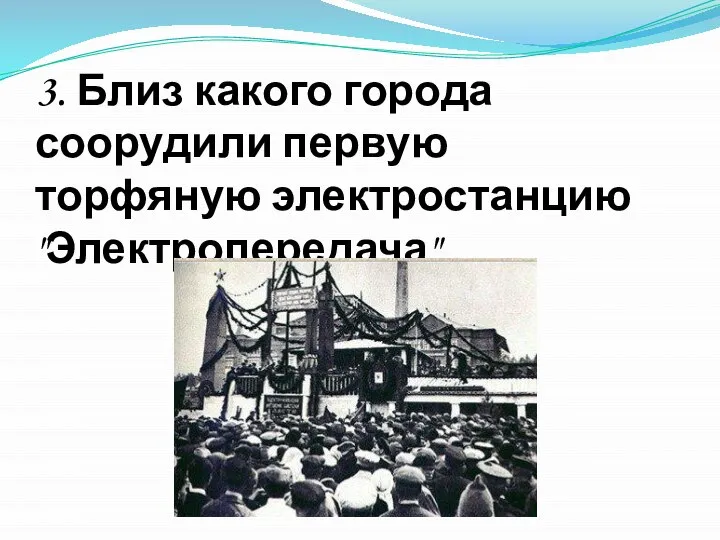 3. Близ какого города соорудили первую торфяную электростанцию "Электропередача" .