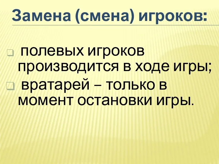 Замена (смена) игроков: полевых игроков производится в ходе игры; вратарей – только в момент остановки игры.