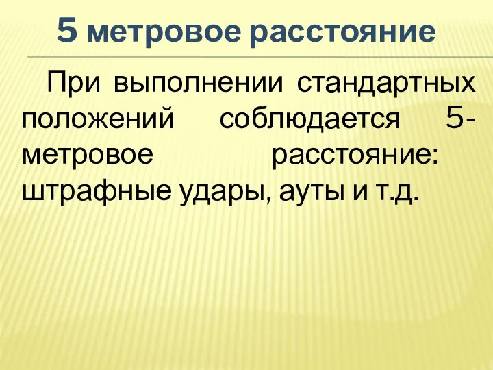 При выполнении стандартных положений соблюдается 5-метровое расстояние: штрафные удары, ауты и т.д. 5 метровое расстояние