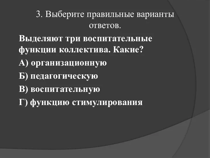 3. Выберите правильные варианты ответов. Выделяют три воспитательные функции коллектива. Какие? А)