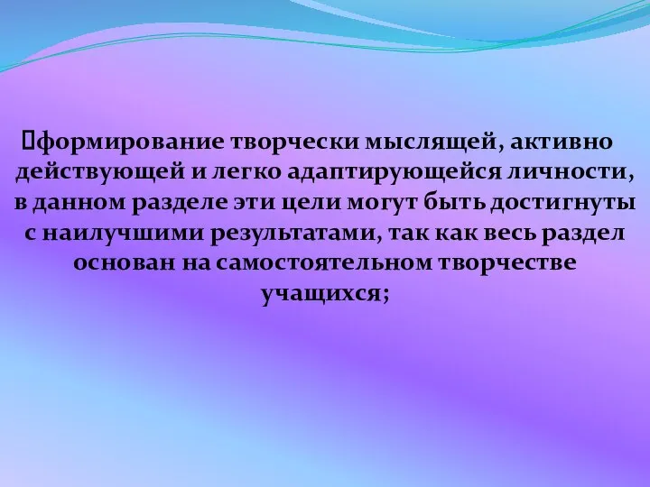 формирование творчески мыслящей, активно действующей и легко адаптирующейся личности, в данном разделе