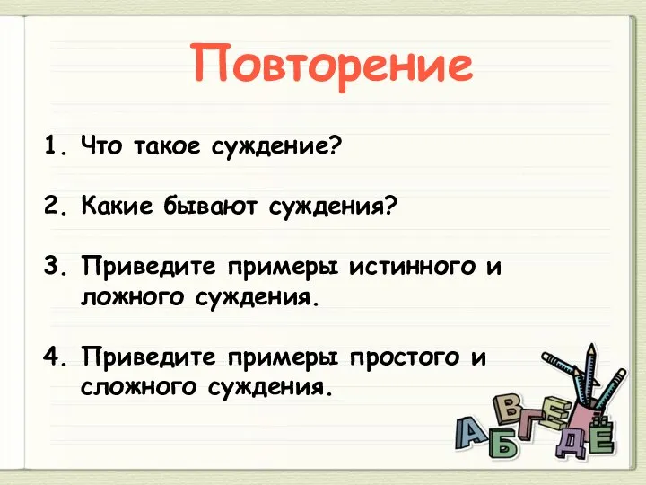 Повторение Что такое суждение? Какие бывают суждения? Приведите примеры истинного и ложного