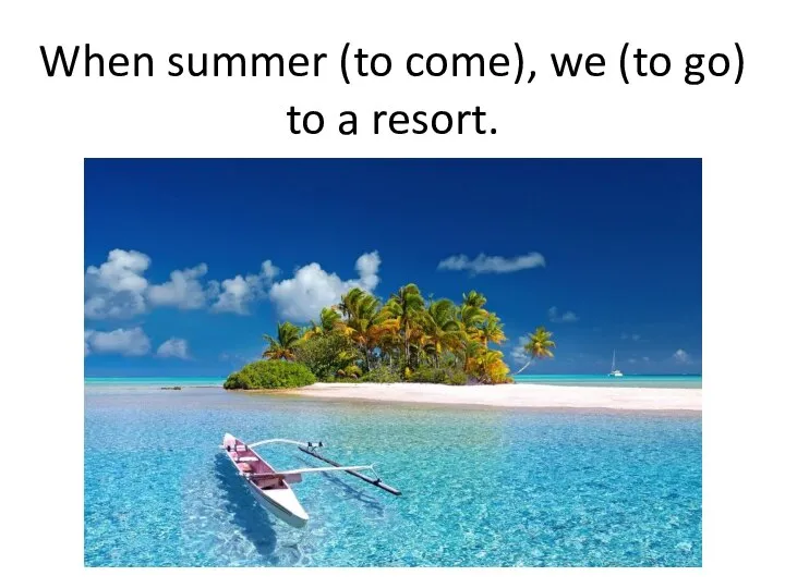 When summer (to come), we (to go) to a resort.