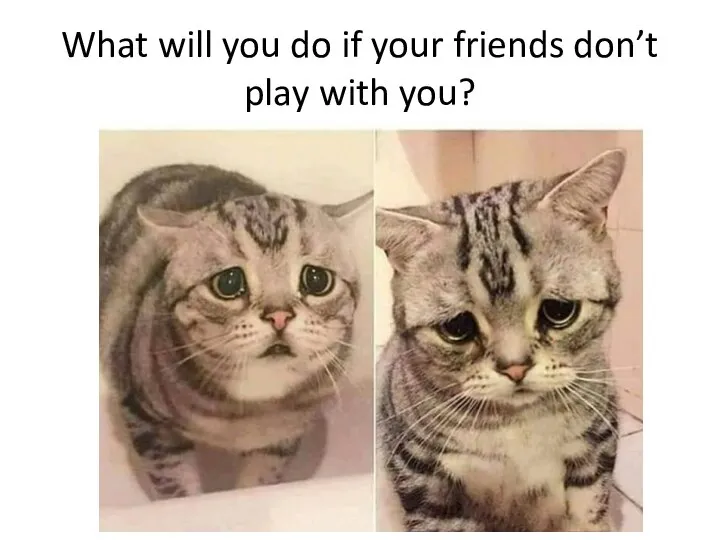 What will you do if your friends don’t play with you?