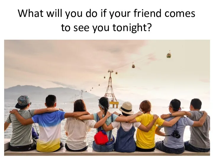 What will you do if your friend comes to see you tonight?