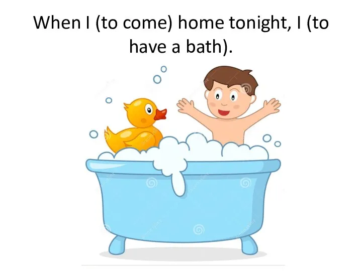 When I (to come) home tonight, I (to have a bath).