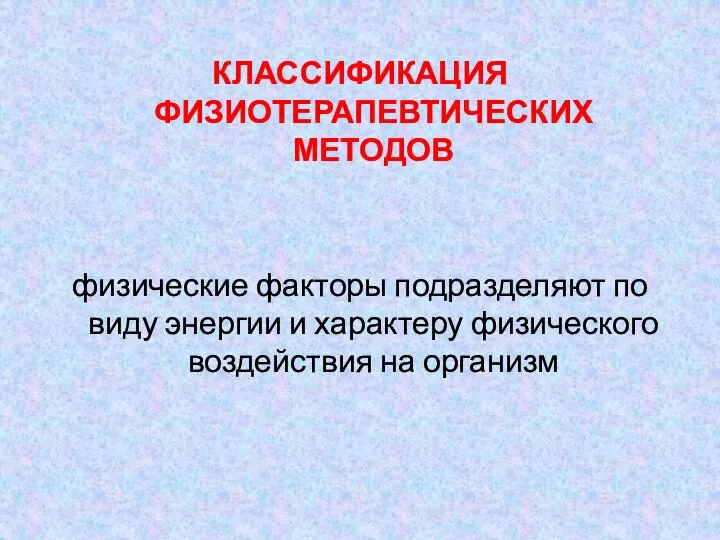 КЛАССИФИКАЦИЯ ФИЗИОТЕРАПЕВТИЧЕСКИХ МЕТОДОВ физические факторы подразделяют по виду энергии и характеру физического воздействия на организм