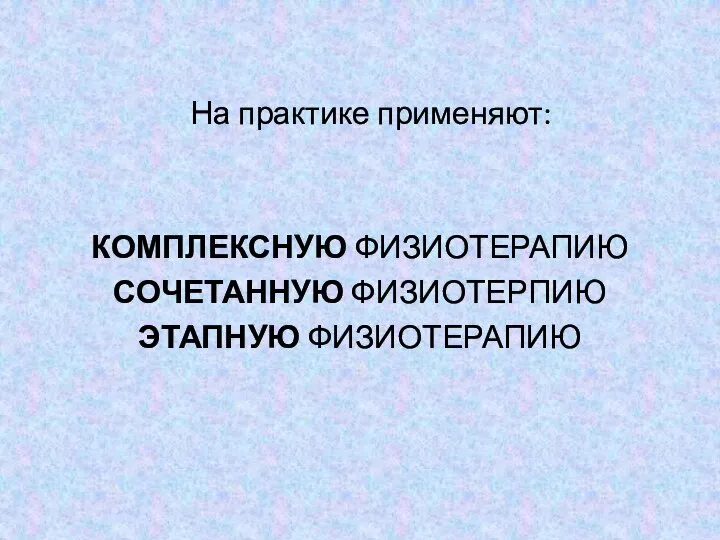 На практике применяют: КОМПЛЕКСНУЮ ФИЗИОТЕРАПИЮ СОЧЕТАННУЮ ФИЗИОТЕРПИЮ ЭТАПНУЮ ФИЗИОТЕРАПИЮ