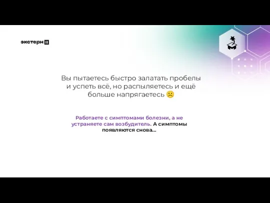 Вы пытаетесь быстро залатать пробелы и успеть всё, но распыляетесь и ещё