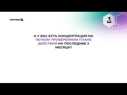 А У ВАС ЕСТЬ КОНЦЕНТРАЦИЯ НА ЧЕТКОМ ПРОВЕРЕННОМ ПЛАНЕ ДЕЙСТВИЙ НА ПОСЛЕДНИЕ 2 МЕСЯЦА?