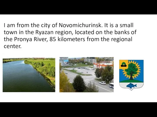 I am from the city of Novomichurinsk. It is a small town