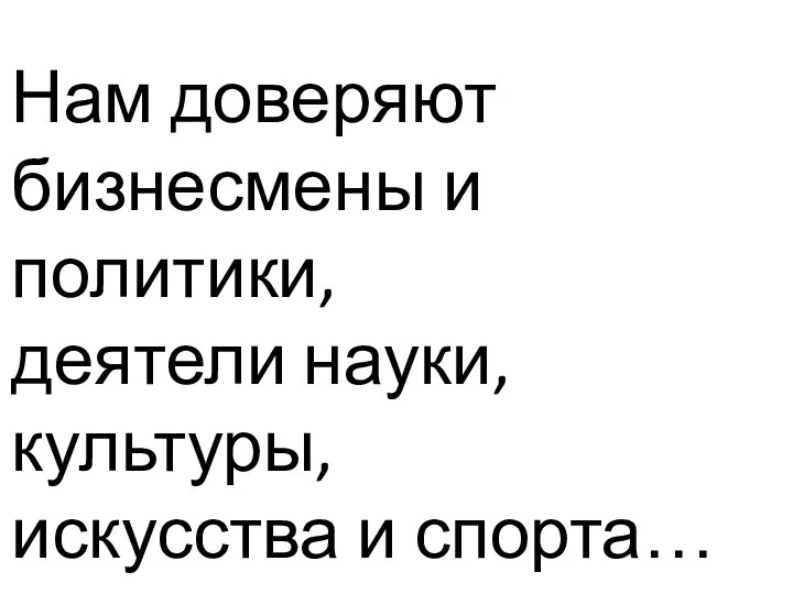 Нам доверяют бизнесмены и политики, деятели науки, культуры, искусства и спорта…