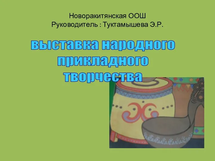 Новоракитянская ООШ Руководитель : Туктамышева Э.Р. выставка народного прикладного творчества