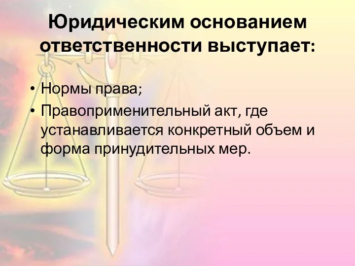 Юридическим основанием ответственности выступает: Нормы права; Правоприменительный акт, где устанавливается конкретный объем и форма принудительных мер.