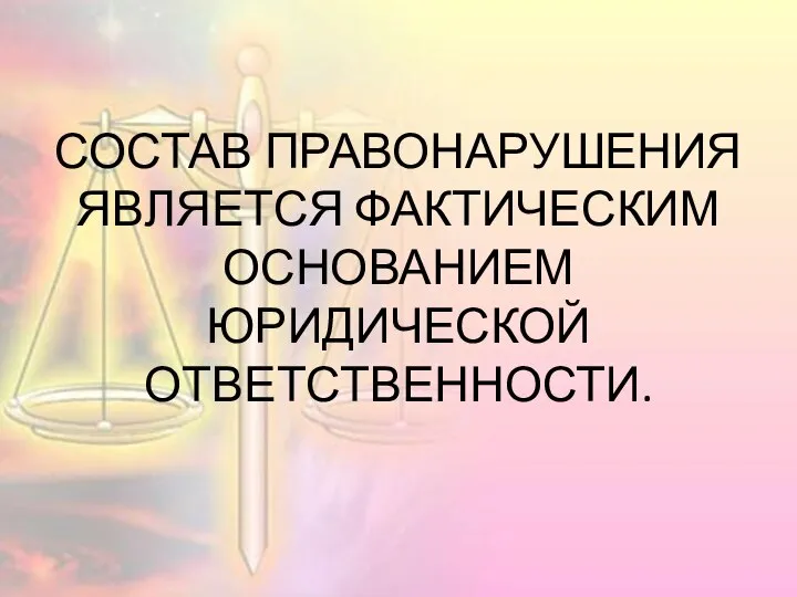 СОСТАВ ПРАВОНАРУШЕНИЯ ЯВЛЯЕТСЯ ФАКТИЧЕСКИМ ОСНОВАНИЕМ ЮРИДИЧЕСКОЙ ОТВЕТСТВЕННОСТИ.