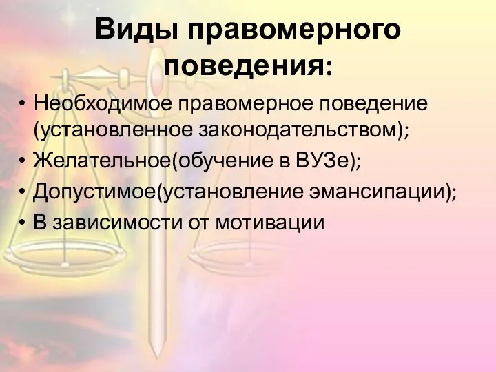 Виды правомерного поведения: Необходимое правомерное поведение(установленное законодательством); Желательное(обучение в ВУЗе); Допустимое(установление эмансипации); В зависимости от мотивации